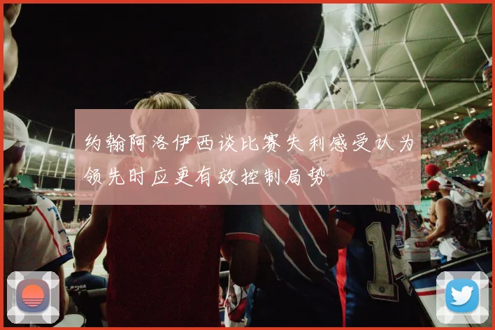 约翰阿洛伊西谈比赛失利感受认为领先时应更有效控制局势