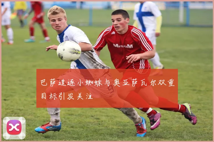 巴萨追逐小蜘蛛与奥亚萨瓦尔双重目标引发关注