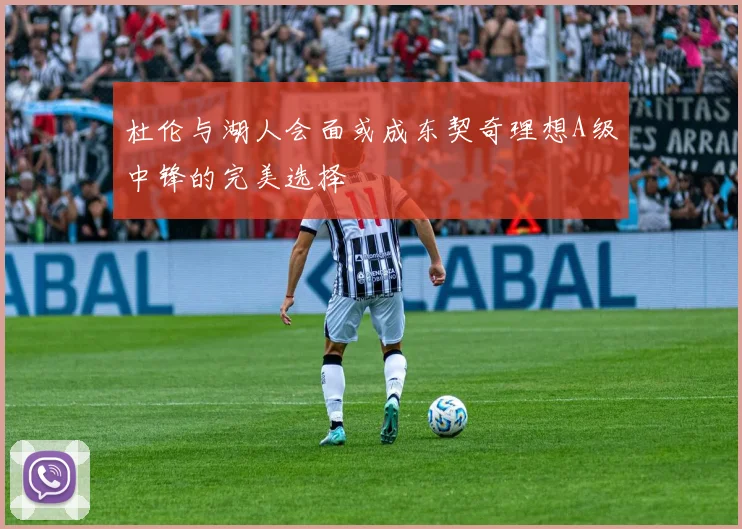 杜伦与湖人会面或成东契奇理想A级中锋的完美选择