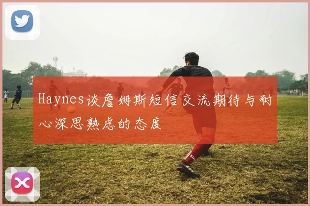 Haynes谈詹姆斯短信交流期待与耐心深思熟虑的态度