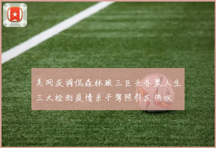 美网友调侃森林狼三巨头齐聚人生三大检测疫情亲子驾照引发热议