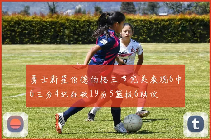 勇士新星伦德伯格三节完美表现6中6三分4记狂砍19分5篮板6助攻
