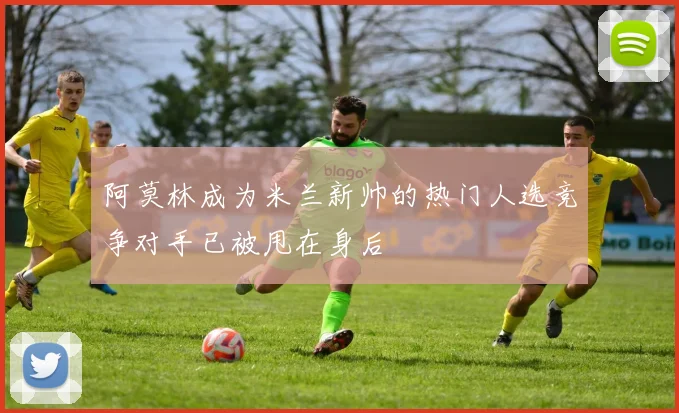 阿莫林成为米兰新帅的热门人选竞争对手已被甩在身后