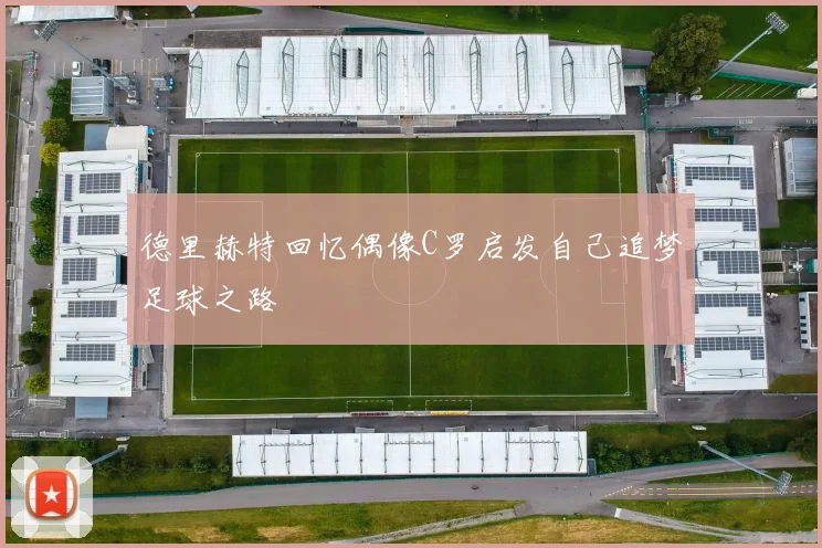 德里赫特回忆偶像C罗启发自己追梦足球之路