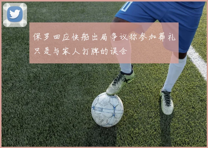 保罗回应快船出局争议称参加葬礼只是与家人打牌的误会