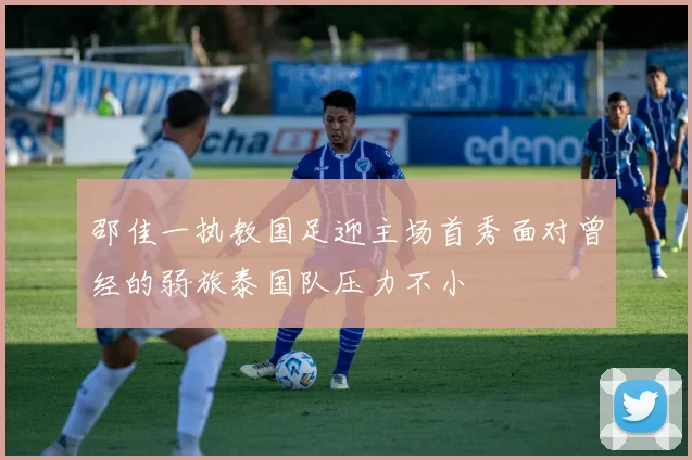 邵佳一执教国足迎主场首秀面对曾经的弱旅泰国队压力不小