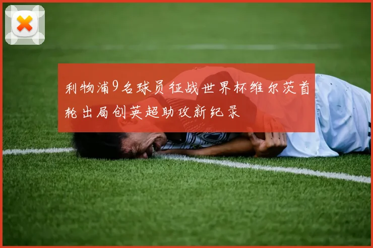 利物浦9名球员征战世界杯维尔茨首轮出局创英超助攻新纪录