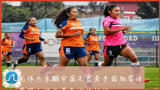 毛伟杰朱鹏宇国足首秀李国旭寄语展现自信与勇气迎接挑战