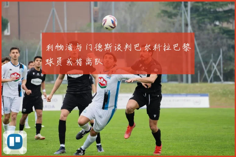 利物浦与门德斯谈判巴尔科拉巴黎球员或将离队