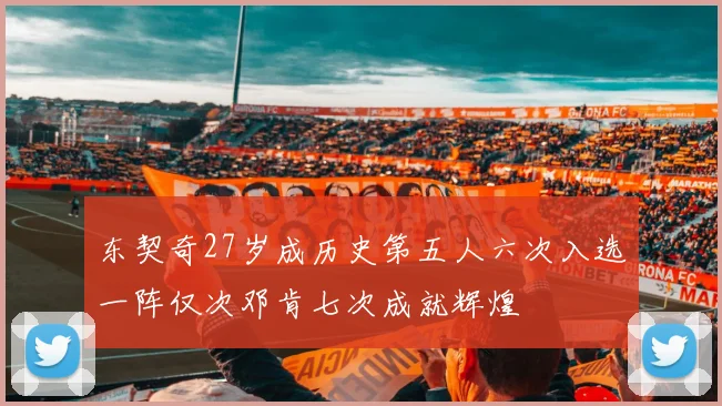 东契奇27岁成历史第五人六次入选一阵仅次邓肯七次成就辉煌