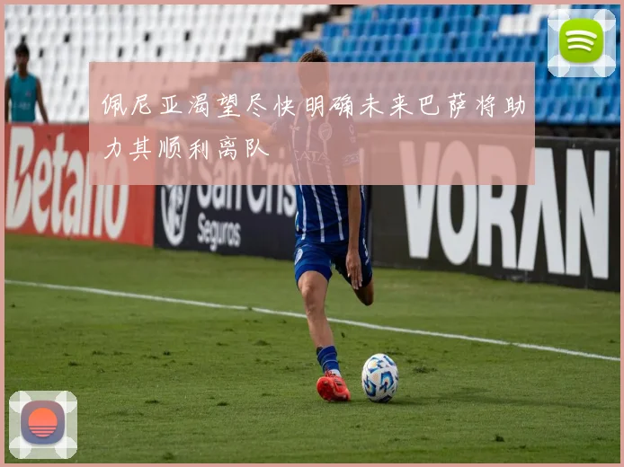 佩尼亚渴望尽快明确未来巴萨将助力其顺利离队