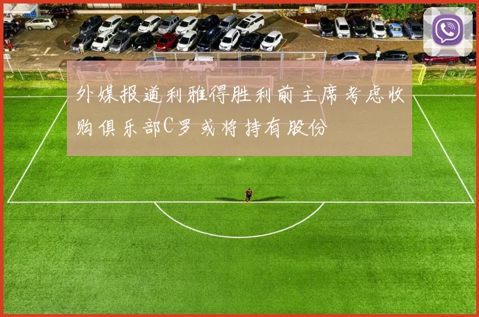 外媒报道利雅得胜利前主席考虑收购俱乐部C罗或将持有股份